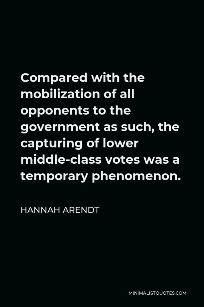 Hannah Arendt Quote - Compared with the mobilization of all opponents to the government as such, the capturing of lower middle-class votes was a temporary phenomenon.