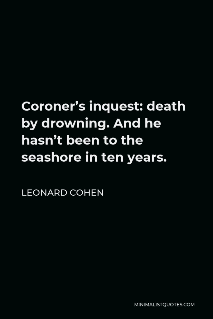 Leonard Cohen Quote - Coroner’s inquest: death by drowning. And he hasn’t been to the seashore in ten years.