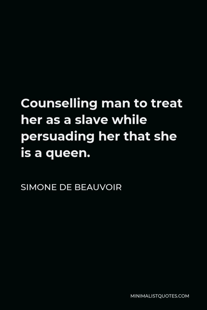 Simone de Beauvoir Quote - Counselling man to treat her as a slave while persuading her that she is a queen.