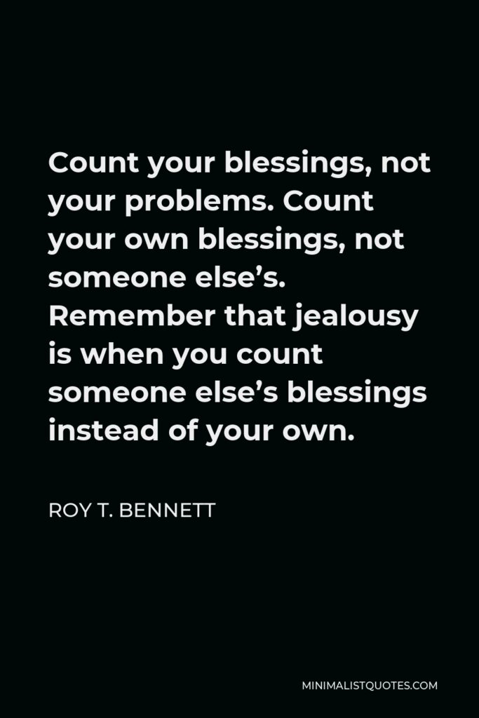 Roy T. Bennett Quote - Count your blessings, not your problems. Count your own blessings, not someone else’s. Remember that jealousy is when you count someone else’s blessings instead of your own.