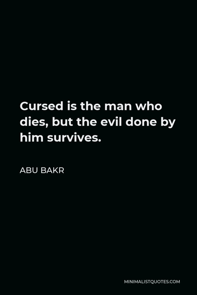 Abu Bakr Quote - Cursed is the man who dies, but the evil done by him survives.