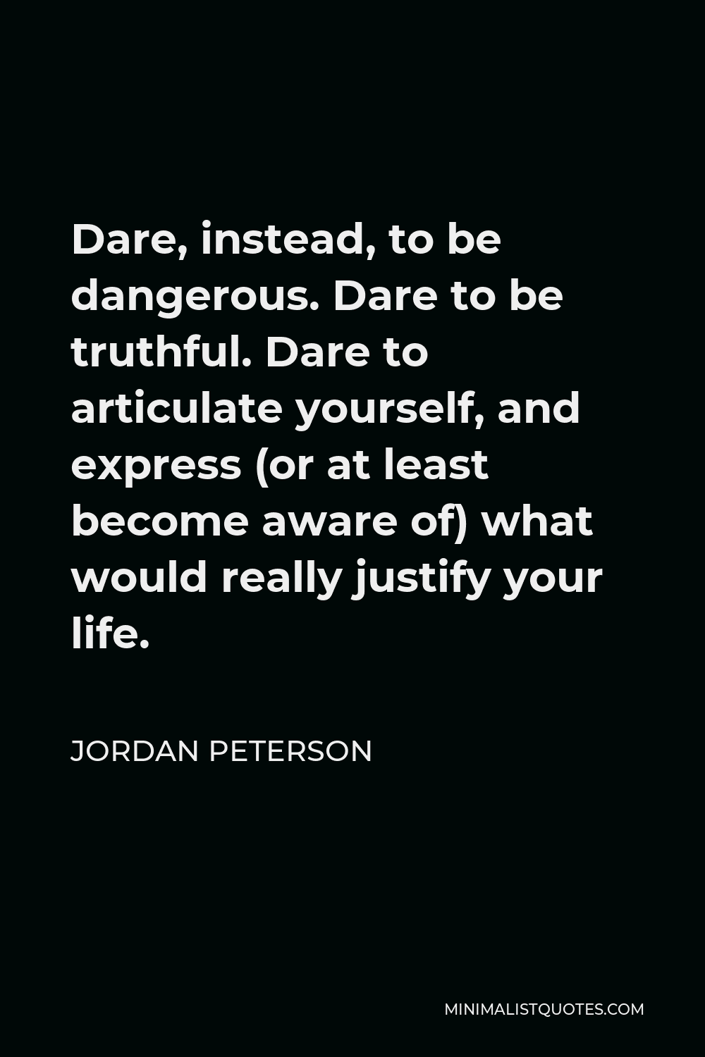 Jordan Peterson Quote - Dare, instead, to be dangerous. Dare to be truthful. Dare to articulate yourself, and express (or at least become aware of) what would really justify your life.