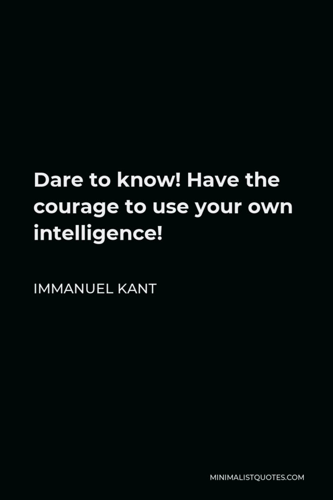 Immanuel Kant Quote - Dare to know! Have the courage to use your own intelligence!