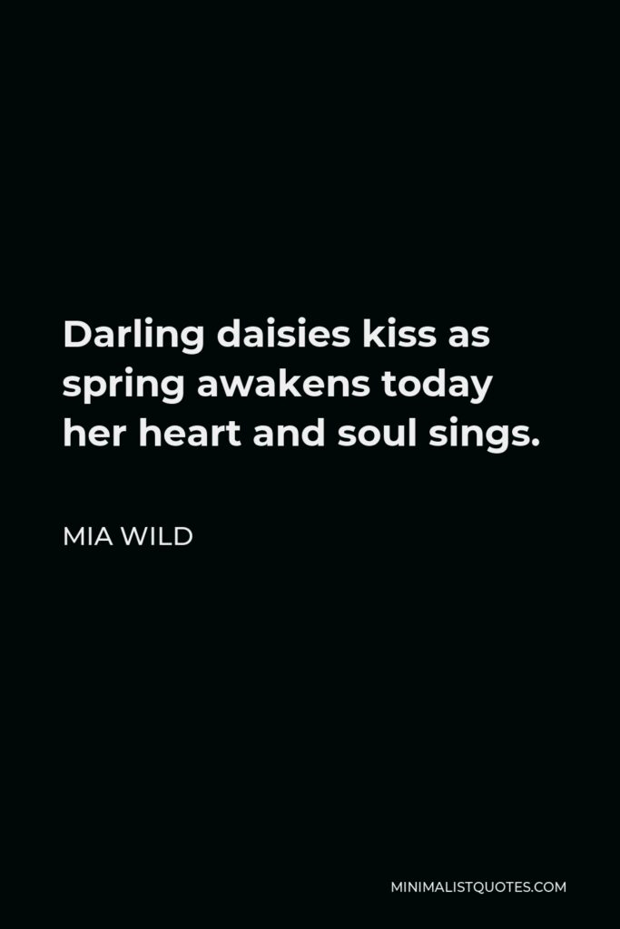 Mia Wild Quote - Darling daisies kiss as spring awakens today her heart and soul sings.