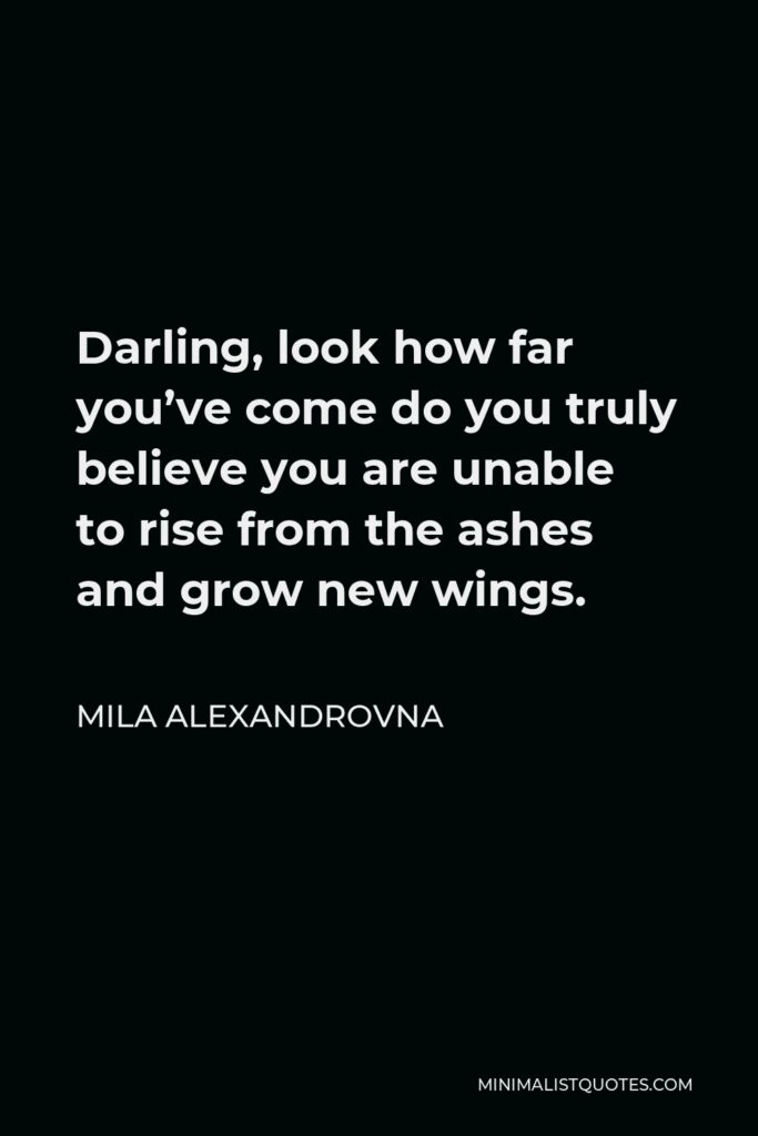 Mila Alexandrovna Quote - Darling, look how far you’ve come do you truly believe you are unable to rise from the ashes and grow new wings.