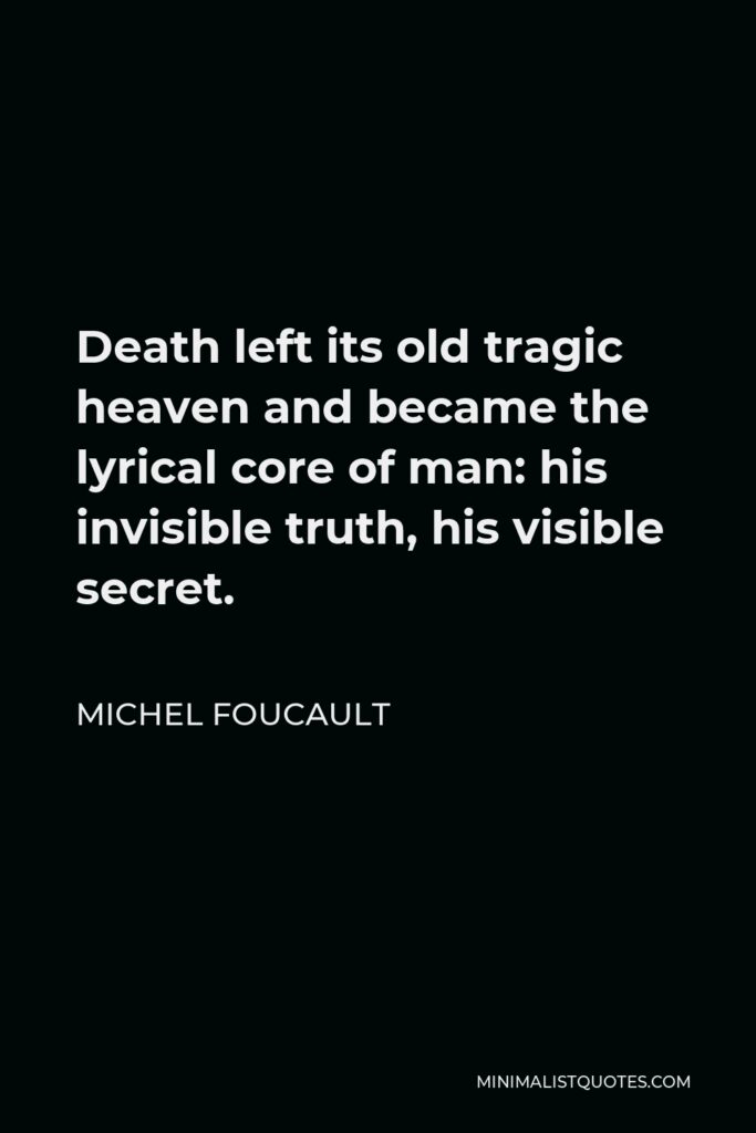 Michel Foucault Quote - Death left its old tragic heaven and became the lyrical core of man: his invisible truth, his visible secret.