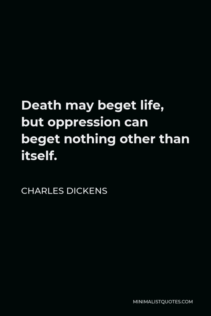 Charles Dickens Quote - Death may beget life, but oppression can beget nothing other than itself.