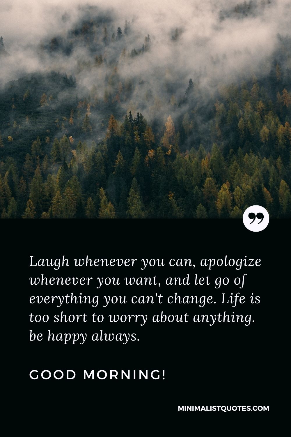 Deep Morning Message For Whatsapp: Laugh whenever you can, apologize whenever you want, and let go of everything you can't change. Life is too short to worry about anything. be happy always. Good Morning!