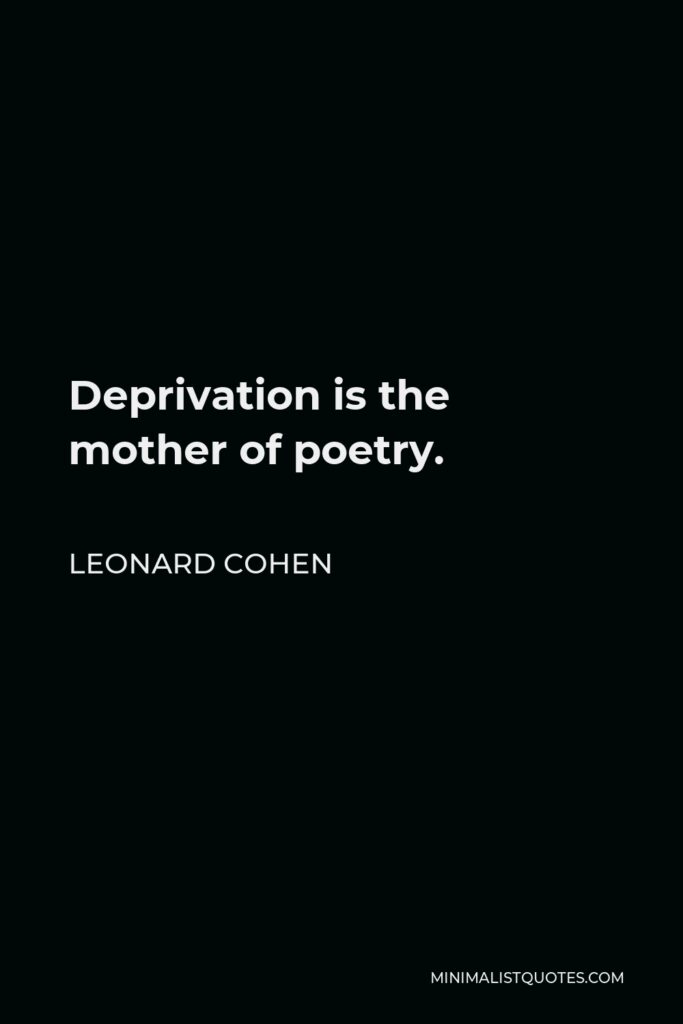 Leonard Cohen Quote - Deprivation is the mother of poetry.