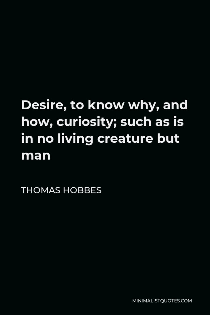 Thomas Hobbes Quote - Desire, to know why, and how, curiosity; such as is in no living creature but man