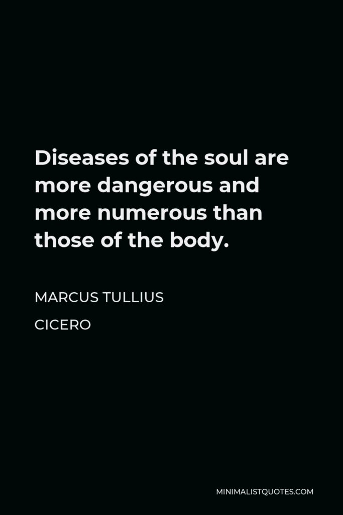 Marcus Tullius Cicero Quote - Diseases of the soul are more dangerous and more numerous than those of the body.