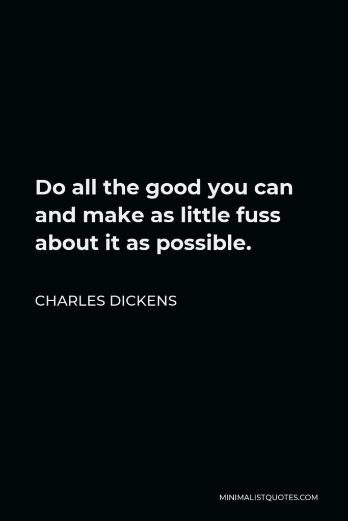 Charles Dickens Quote - Do all the good you can and make as little fuss about it as possible.