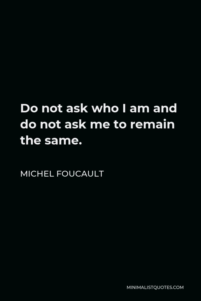 Michel Foucault Quote - Do not ask who I am and do not ask me to remain the same. More than one person, doubtless like me, writes in order to have no face.