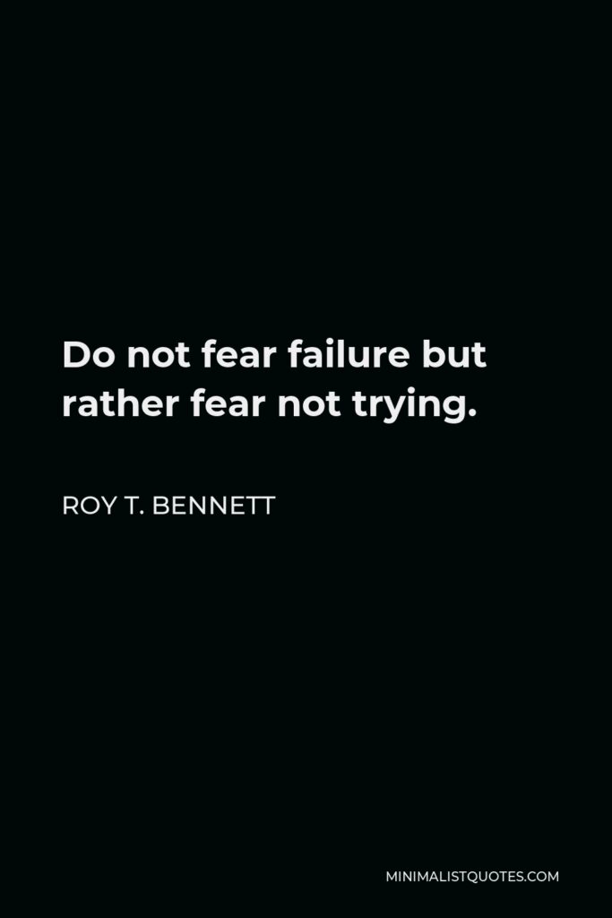 Roy T. Bennett Quote - Do not fear failure but rather fear not trying.