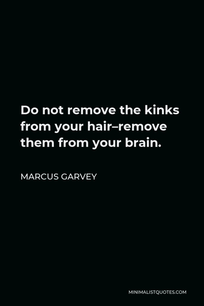 Marcus Garvey Quote - Do not remove the kinks from your hair–remove them from your brain.