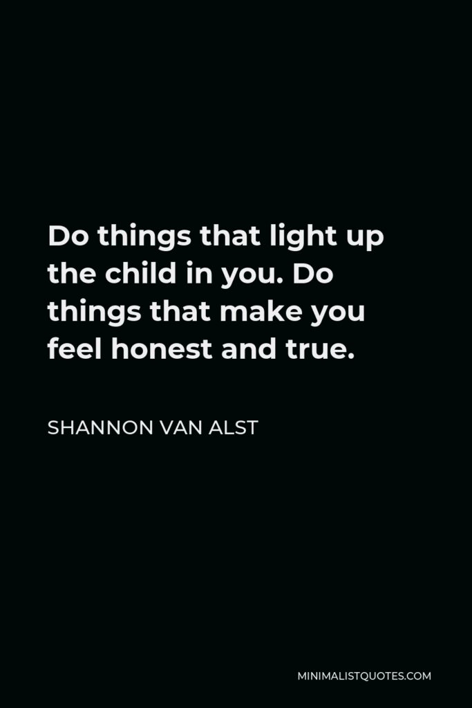 Shannon Van Alst Quote - Do things that light up the child in you. Do things that make you feel honest and true.