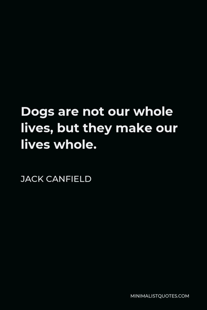 Jack Canfield Quote - Dogs are not our whole lives, but they make our lives whole.