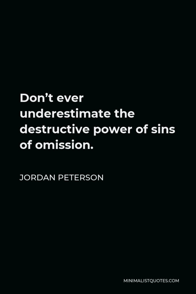 Jordan Peterson Quote - Don’t ever underestimate the destructive power of sins of omission.