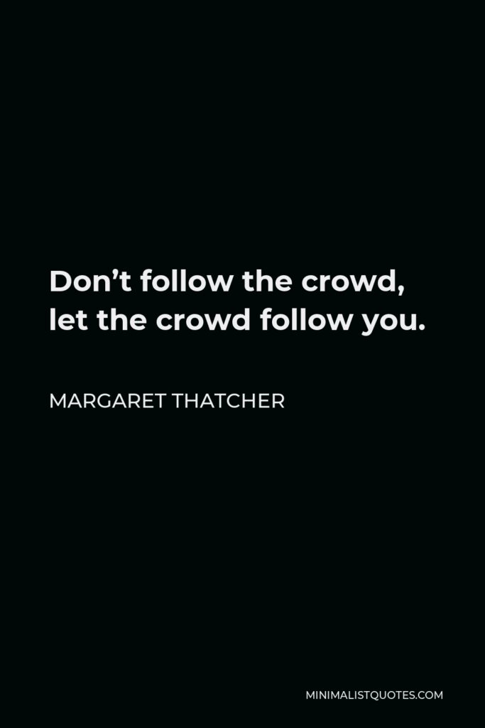 Margaret Thatcher Quote - Don’t follow the crowd, let the crowd follow you.