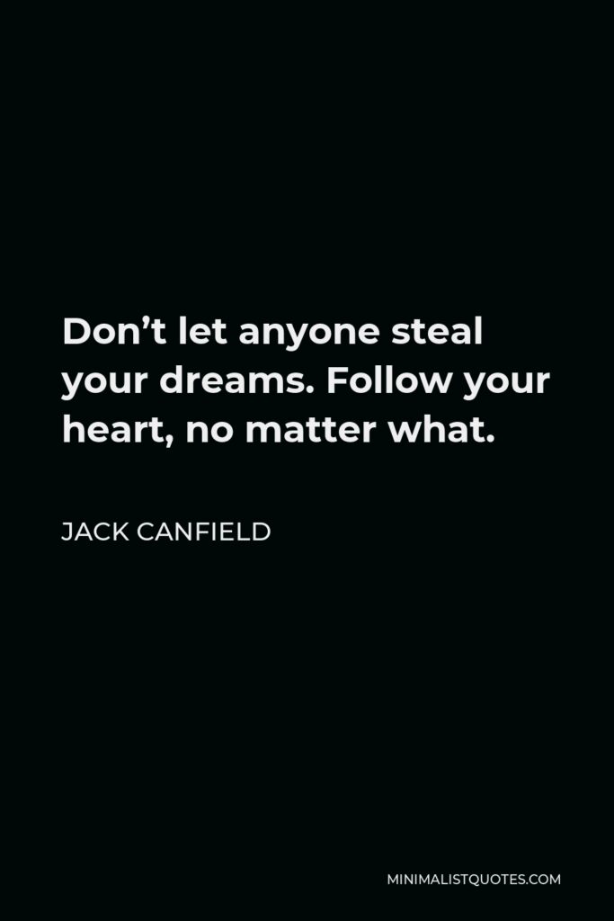 Jack Canfield Quote - Don’t let anyone steal your dreams. Follow your heart, no matter what.