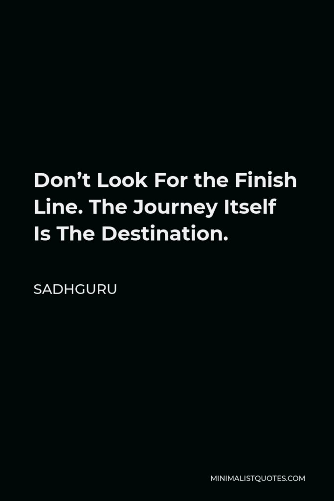 Sadhguru Quote - Don’t Look For the Finish Line. The Journey Itself Is The Destination.