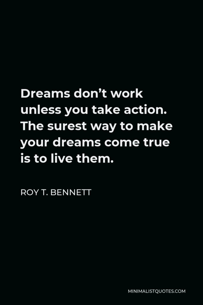 Roy T. Bennett Quote - Dreams don’t work unless you take action. The surest way to make your dreams come true is to live them.