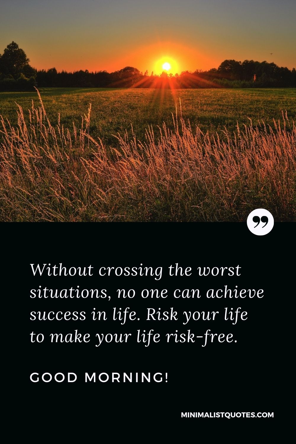 Early morning quote: Without crossing the worst situations, no one can achieve success in life. Risk your life to make your life risk-free. Good Morning!