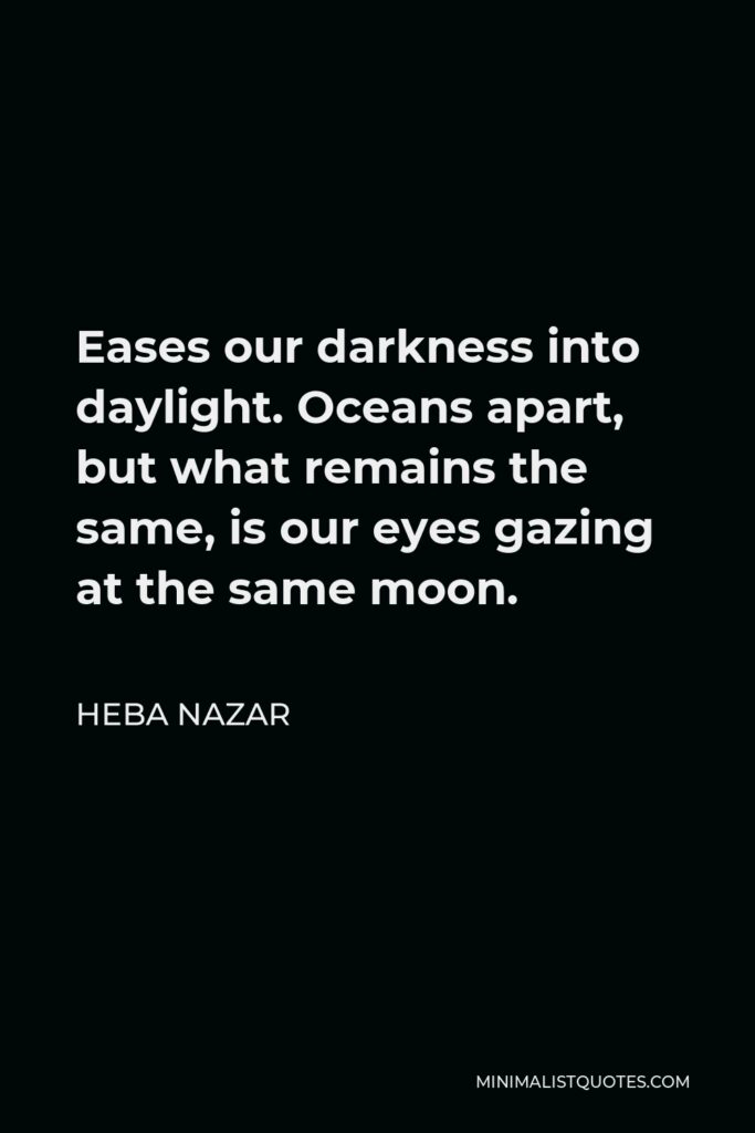 Heba Nazar Quote - Eases our darkness into daylight. Oceans apart, but what remains the same, is our eyes gazing at the same moon.