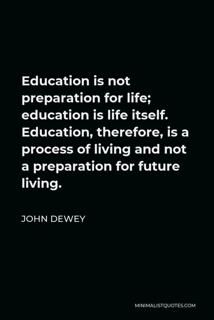 John Dewey Quote - Education is not preparation for life; education is life itself. Education, therefore, is a process of living and not a preparation for future living.