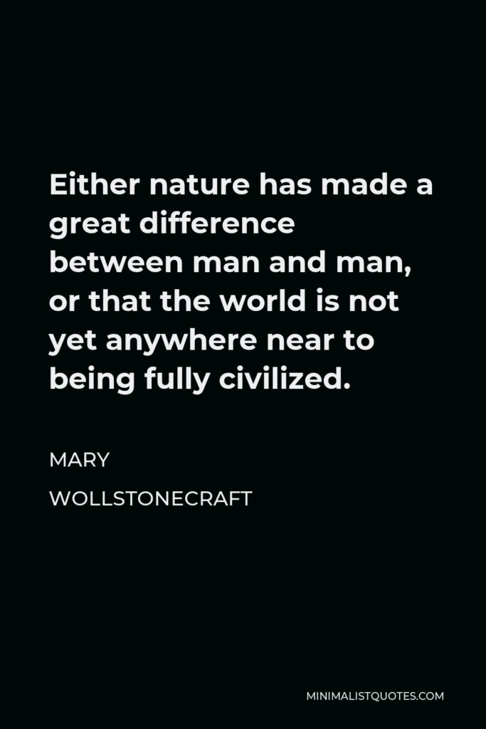 Mary Wollstonecraft Quote - Either nature has made a great difference between man and man, or that the world is not yet anywhere near to being fully civilized.