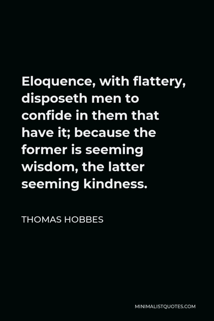 Thomas Hobbes Quote - Eloquence, with flattery, disposeth men to confide in them that have it; because the former is seeming wisdom, the latter seeming kindness.