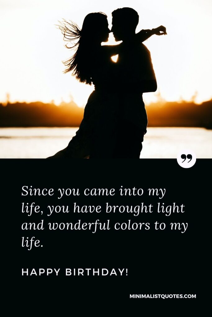 Emotional birthday quote for lover: Since you came into my life, you have brought light and wonderful colors to my life. Happy Birthday!