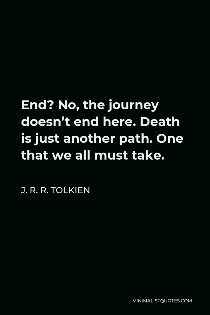 J. R. R. Tolkien Quote - End? No, the journey doesn’t end here. Death is just another path. One that we all must take.