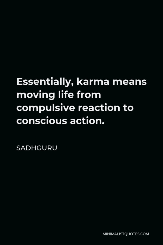 Sadhguru Quote - Essentially, karma means moving life from compulsive reaction to conscious action.