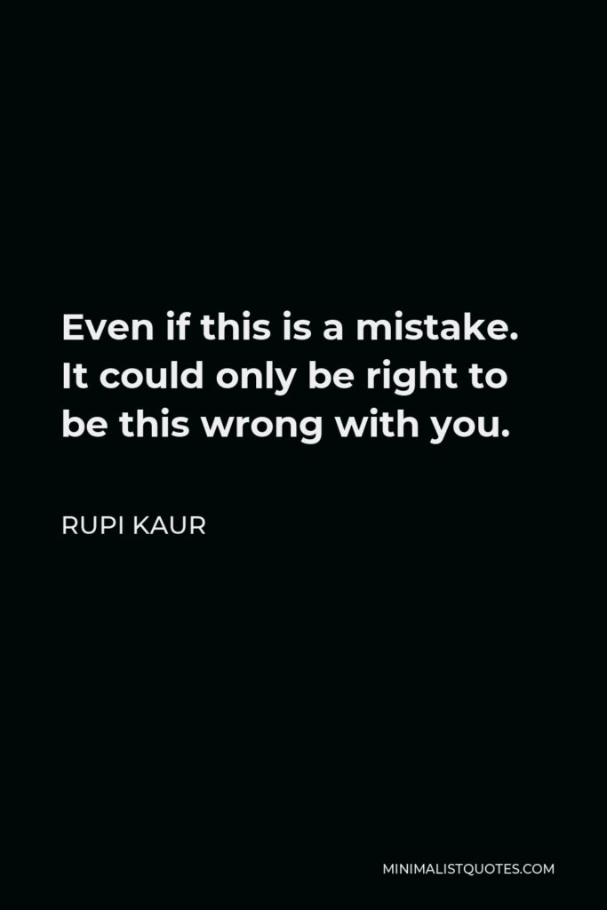 Rupi Kaur Quote - Even if this is a mistake. It could only be right to be this wrong with you.