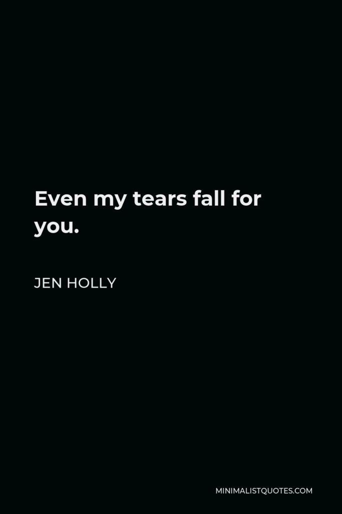 Jen Holly Quote - Even my tears fall for you.