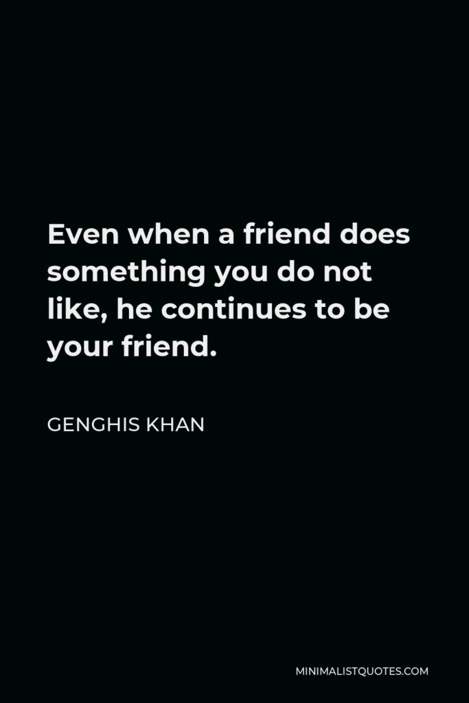 Genghis Khan Quote - Even when a friend does something you do not like, he continues to be your friend.