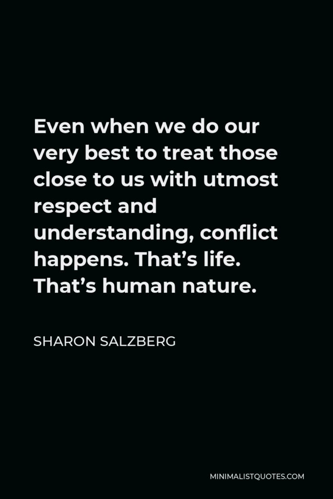 Sharon Salzberg Quote - Even when we do our very best to treat those close to us with utmost respect and understanding, conflict happens. That’s life. That’s human nature.