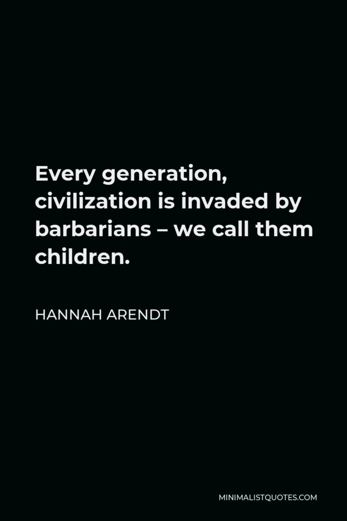 Hannah Arendt Quote - Every generation, civilization is invaded by barbarians – we call them children.
