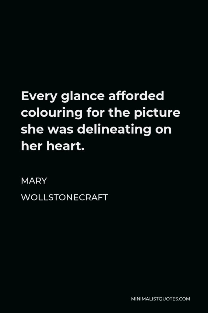 Mary Wollstonecraft Quote - Every glance afforded colouring for the picture she was delineating on her heart.