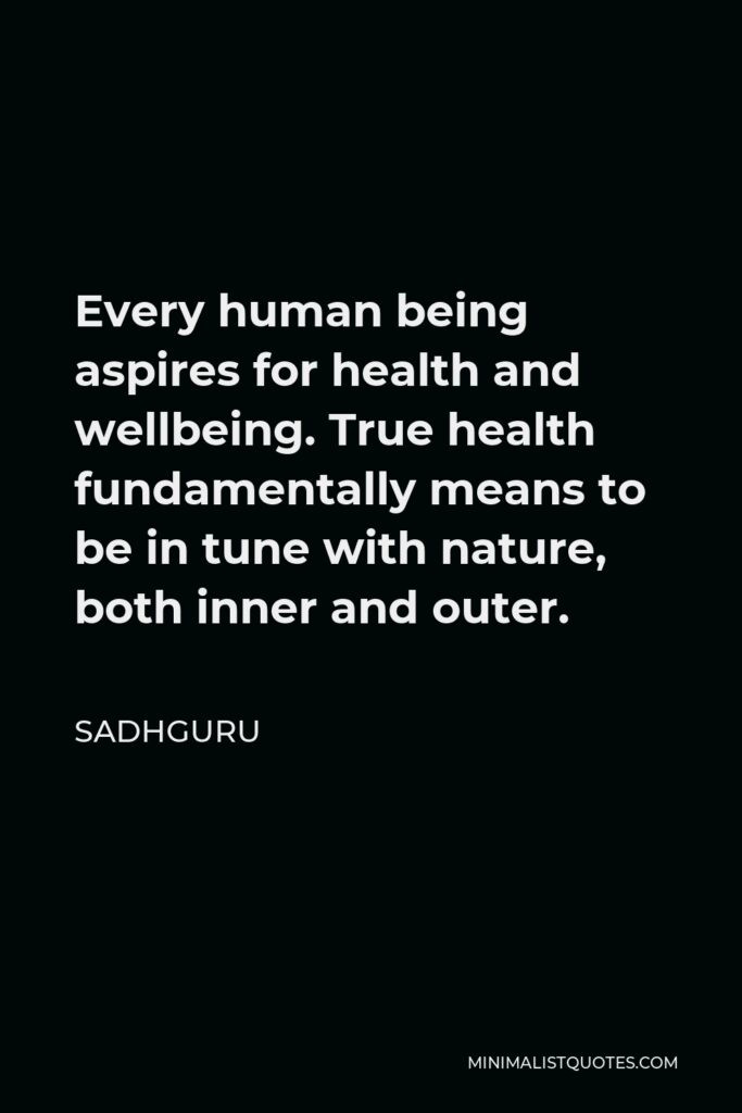 Sadhguru Quote - Every human being aspires for health and wellbeing. True health fundamentally means to be in tune with nature, both inner and outer.