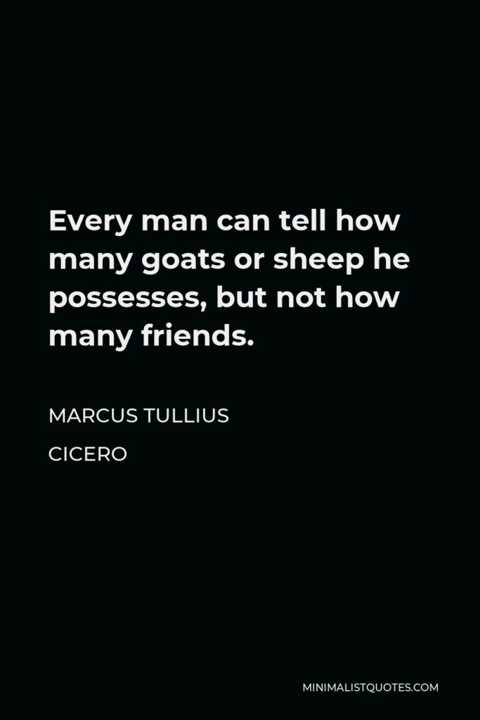 Marcus Tullius Cicero Quote - Every man can tell how many goats or sheep he possesses, but not how many friends.
