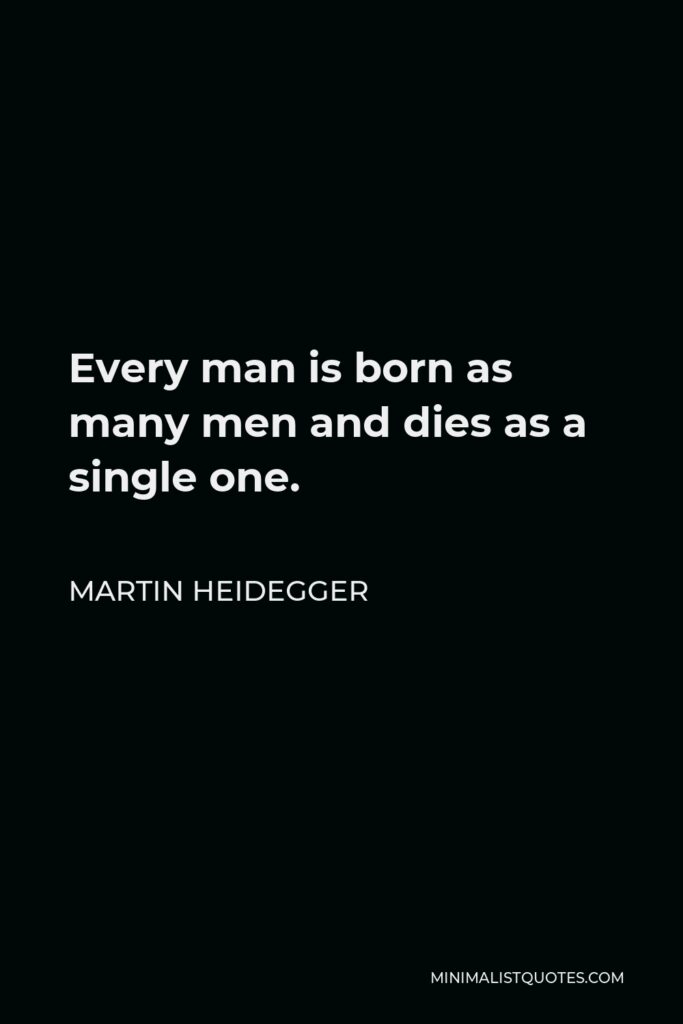 Martin Heidegger Quote - Every man is born as many men and dies as a single one.