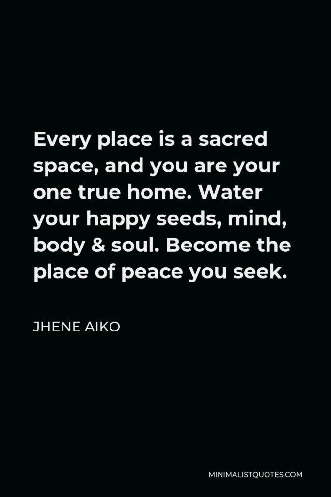 Jhene Aiko Quote - Every place is a sacred space, and you are your one true home. Water your happy seeds, mind, body & soul. Become the place of peace you seek.