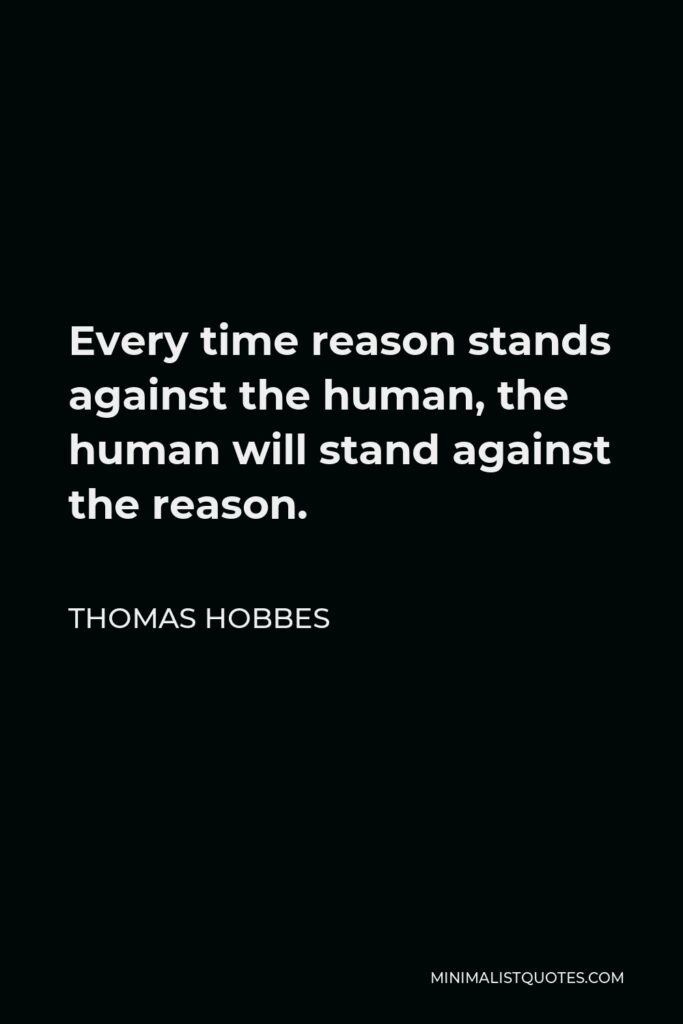Thomas Hobbes Quote - Every time reason stands against the human, the human will stand against the reason.
