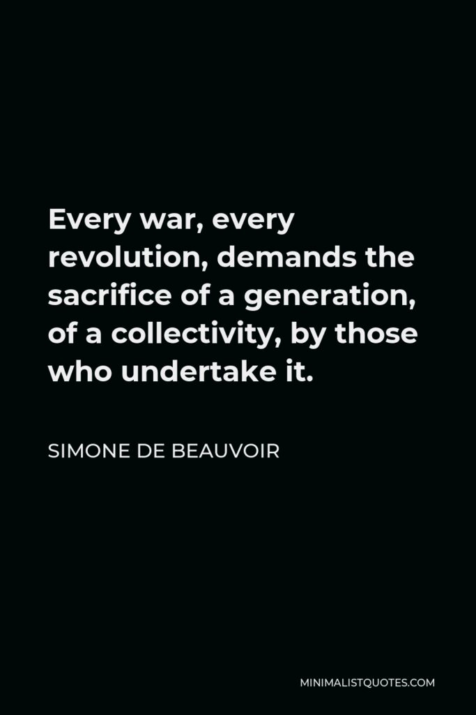 Simone de Beauvoir Quote - Every war, every revolution, demands the sacrifice of a generation, of a collectivity, by those who undertake it.