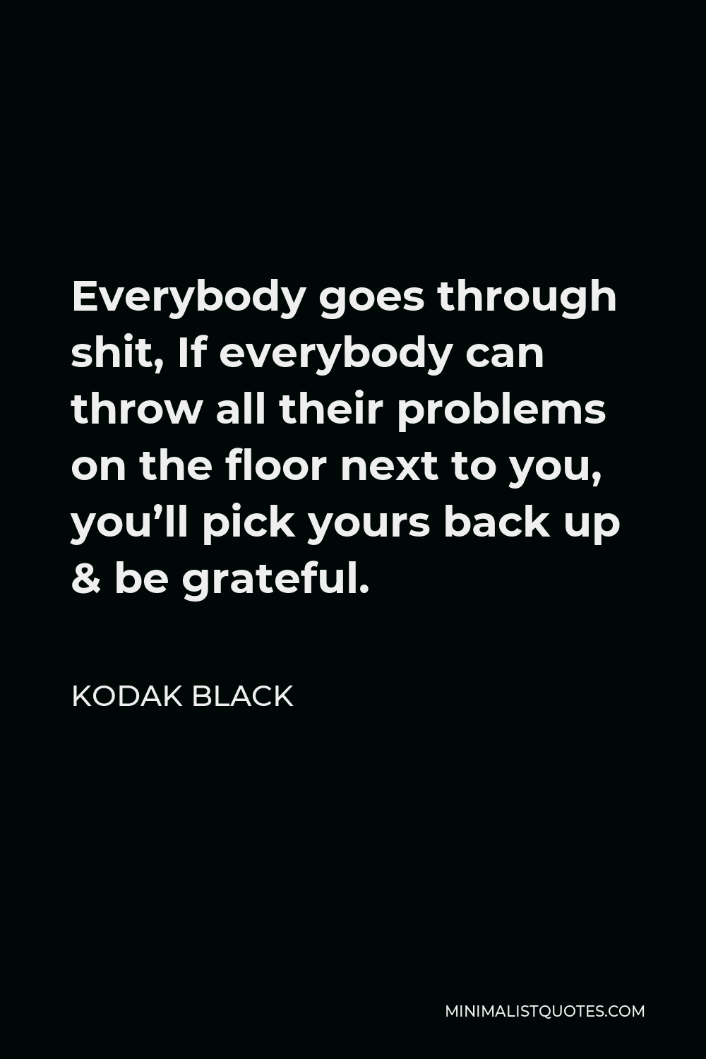 Kodak Black Quote - Everybody goes through shit, If everybody can throw all their problems on the floor next to you, you’ll pick yours back up & be grateful.