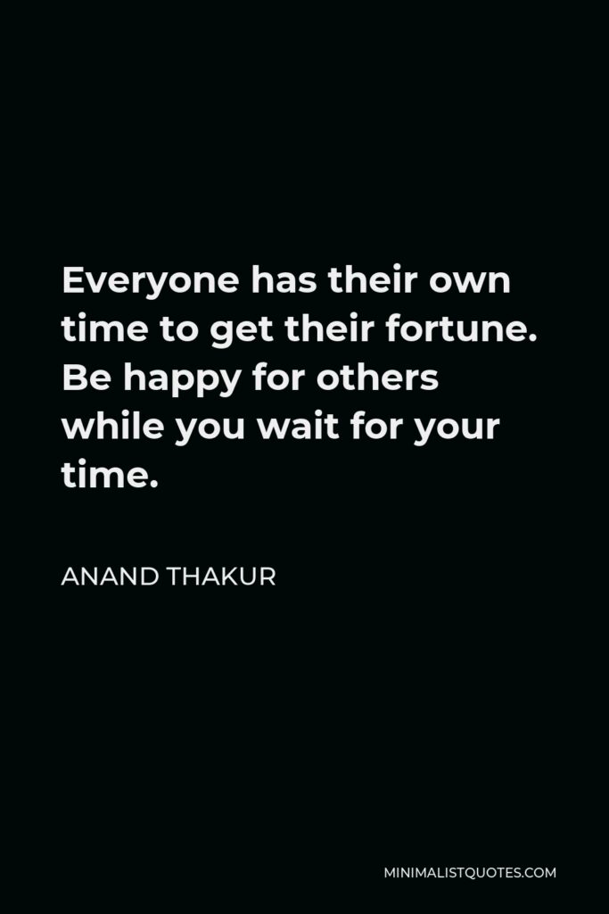 Anand Thakur Quote - Everyone has their own time to get their fortune. Be happy for others while you wait for your time.
