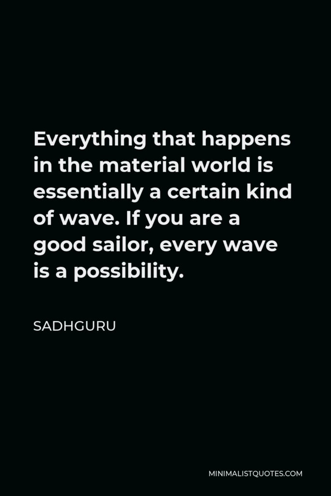 Sadhguru Quote - Everything that happens in the material world is essentially a certain kind of wave. If you are a good sailor, every wave is a possibility.