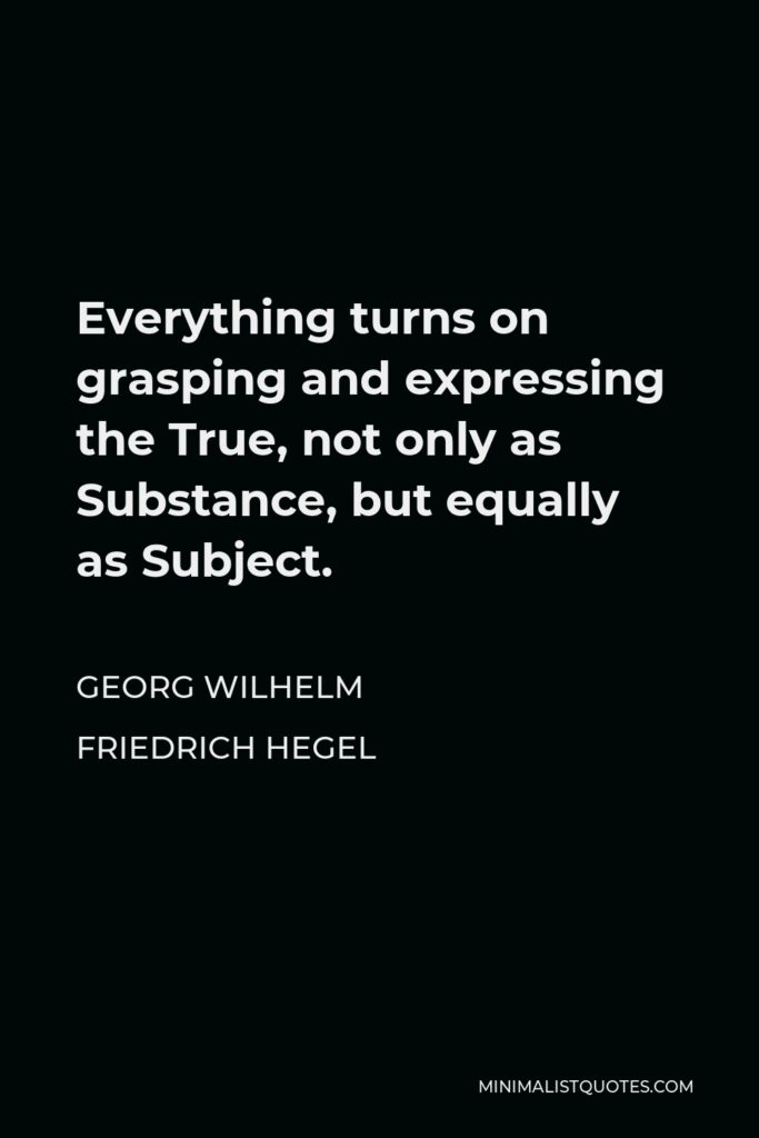 Georg Wilhelm Friedrich Hegel Quote - Everything turns on grasping and expressing the True, not only as Substance, but equally as Subject.